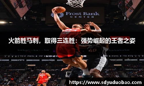 火箭胜马刺，取得三连胜：强势崛起的王者之姿