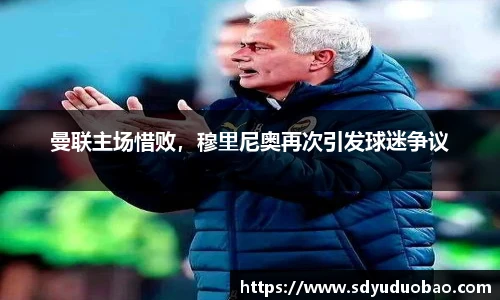 曼联主场惜败，穆里尼奥再次引发球迷争议