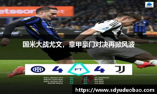 国米大战尤文，意甲豪门对决再掀风波