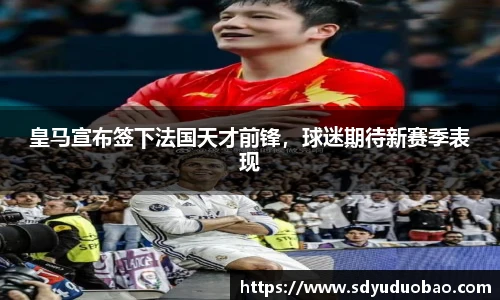 皇马宣布签下法国天才前锋，球迷期待新赛季表现