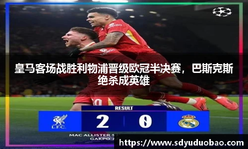 皇马客场战胜利物浦晋级欧冠半决赛，巴斯克斯绝杀成英雄