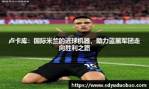 卢卡库：国际米兰的进球机器，助力蓝黑军团走向胜利之路