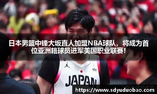 日本男篮中锋大坂直人加盟NBA球队，将成为首位亚洲籍球员进军美国职业联赛!