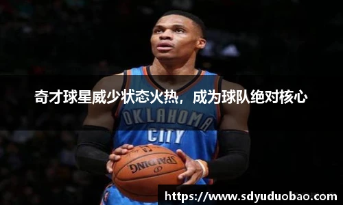 奇才球星威少状态火热，成为球队绝对核心