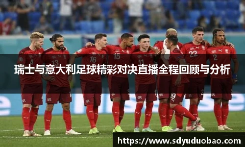 瑞士与意大利足球精彩对决直播全程回顾与分析