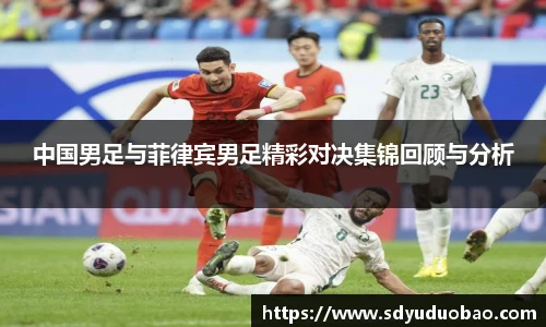 中国男足与菲律宾男足精彩对决集锦回顾与分析