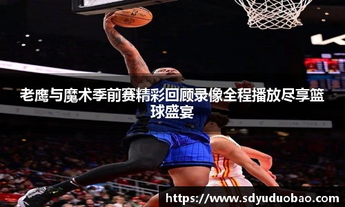 老鹰与魔术季前赛精彩回顾录像全程播放尽享篮球盛宴