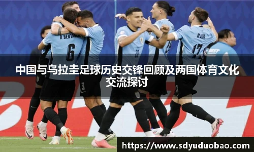 中国与乌拉圭足球历史交锋回顾及两国体育文化交流探讨