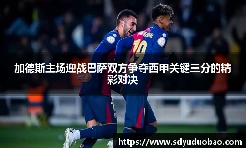 加德斯主场迎战巴萨双方争夺西甲关键三分的精彩对决