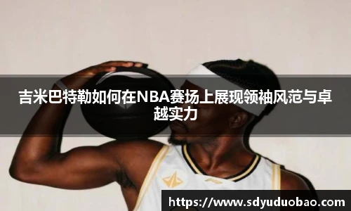 吉米巴特勒如何在NBA赛场上展现领袖风范与卓越实力