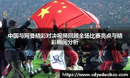 中国与阿曼精彩对决视频回顾全场比赛亮点与精彩瞬间分析