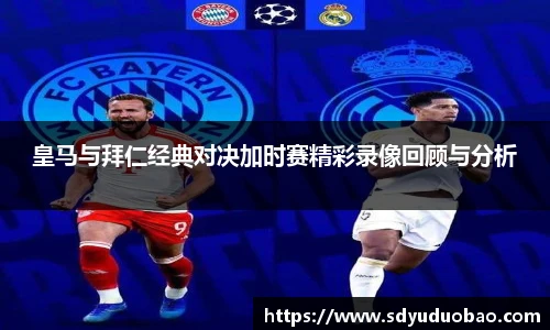 皇马与拜仁经典对决加时赛精彩录像回顾与分析